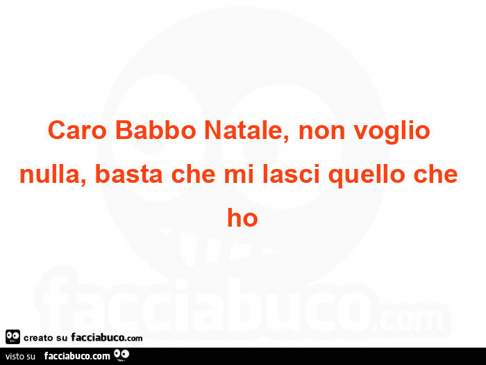 Caro babbo natale, non voglio nulla, basta che mi lasci quello che ho