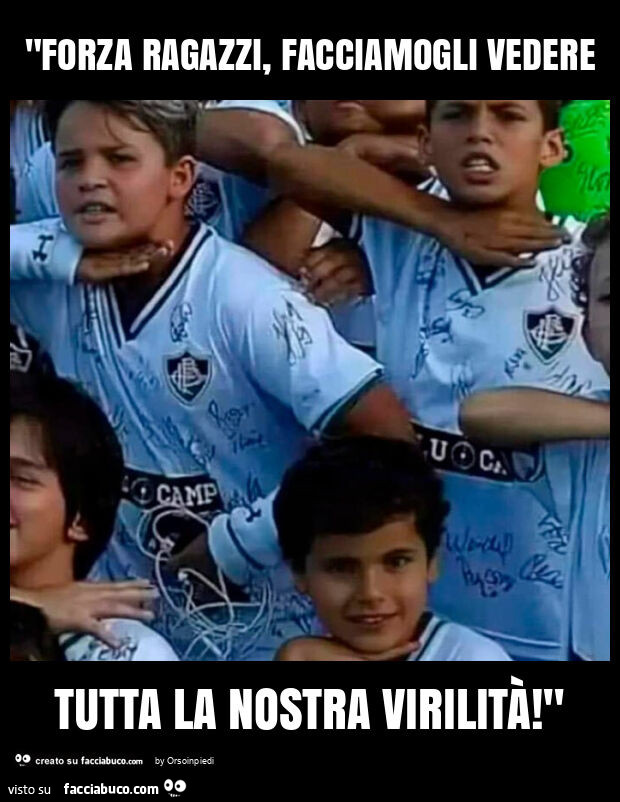 "forza ragazzi, facciamogli vedere tutta la nostra virilità! "