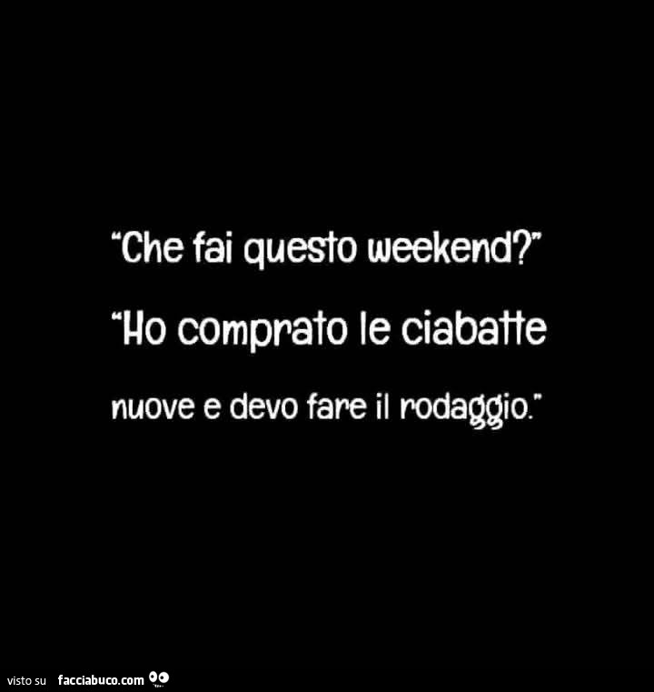 Che fai questo weekend? Ho comprato le ciabatte nuove e devo fare il rodaggio