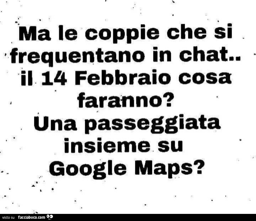 Ma le coppie che si frequentano in chat. Il 14 febbraio cosa faranno? Una passeggiata insieme su google maps?