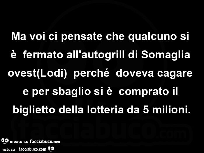 Ma voi ci pensate che qualcuno si è  fermato all'autogrill di somaglia ovest lodi perché doveva cagare e per sbaglio si è comprato il biglietto della lotteria da 5 milioni