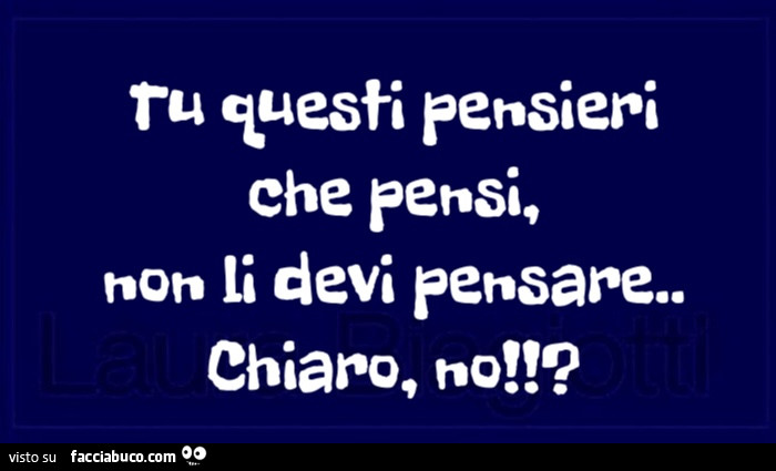 Tu questi pensieri che pensi, non li devi pensare. Chiaro, no!?