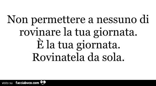 Non permettere a nessuno di rovinare la tua giornata. È La tua giornata. Rovinatela da sola