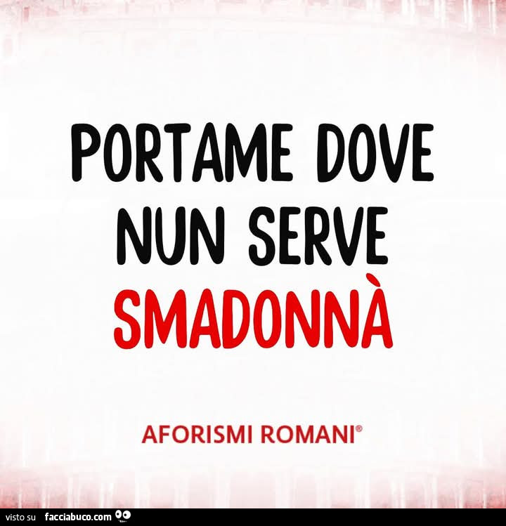 Portame dove nun serve smadonnà