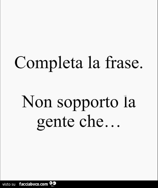 Completa la frase. Non sopporto la gente che…