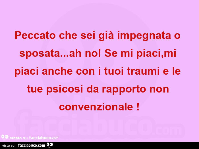 Peccato che sei già impegnata o sposata… ah no! Se mi piaci, mi piaci anche con i tuoi traumi e le tue psicosi da rapporto non convenzionale