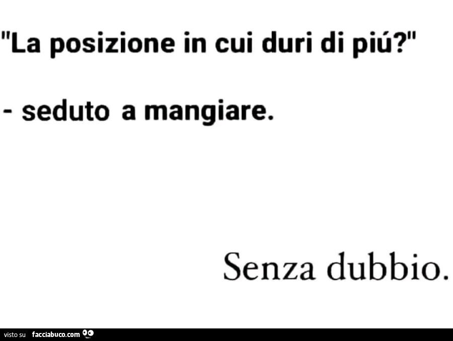 La posizione in cui duri di piü? Seduto a mangiare. Senza dubbio