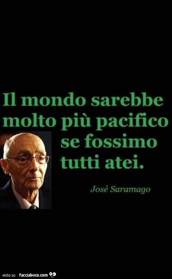 Il mondo sarebbe molto più pacifico se fossimo tutti atei. José Saramago