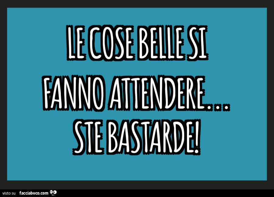 Le cose belle si fanno attendere ste bastarde