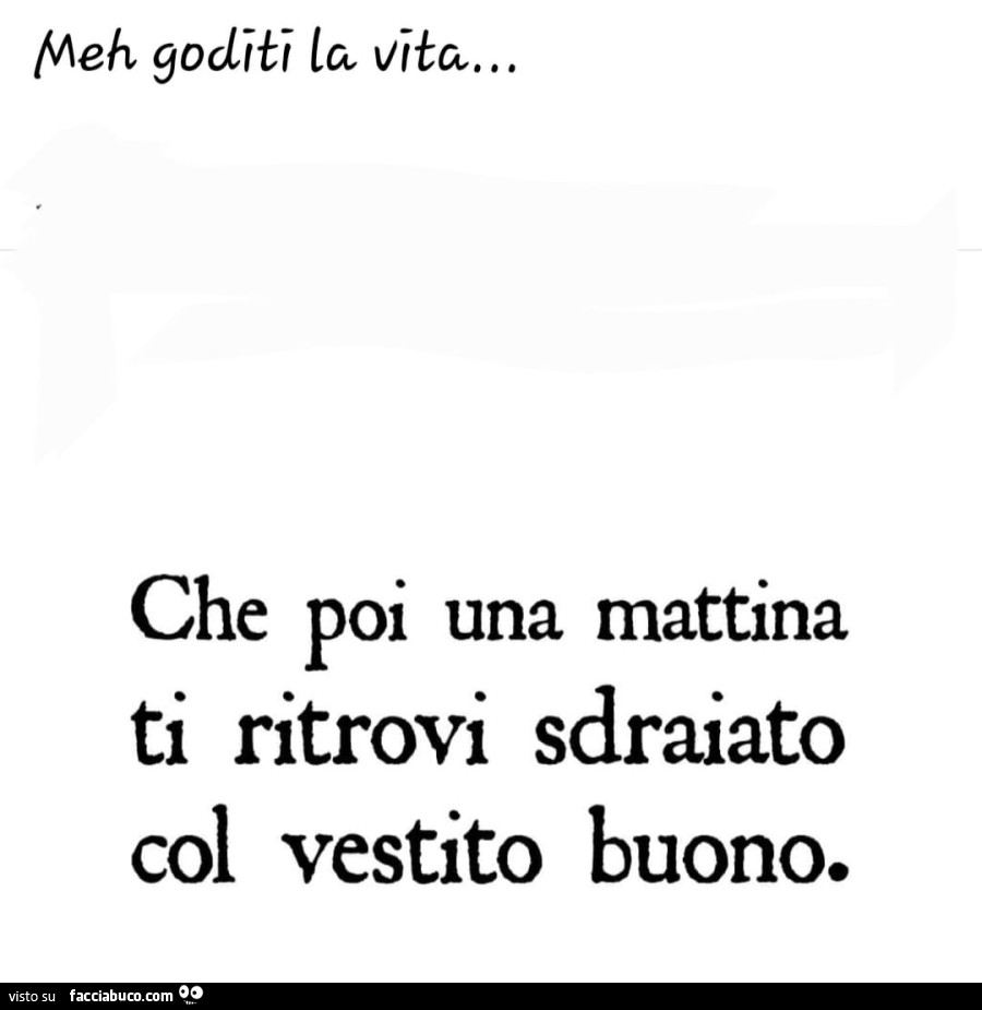 Meh goditi la vita… che poi una mattina ti ritrovi sdraiato col vestito buono