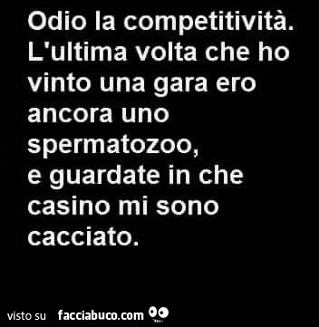 Odio la competitività. L'ultima volta che ho vinto una gara ero ancora uno spermatozoo, e guardate in che casino mi sono cacciato