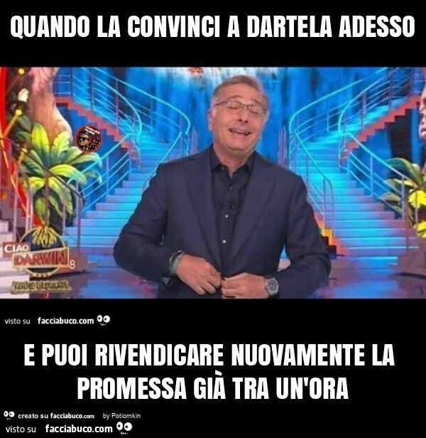 Quando la convinci a dartela adesso e puoi rivendicare nuovamente la promessa già tra un'ora