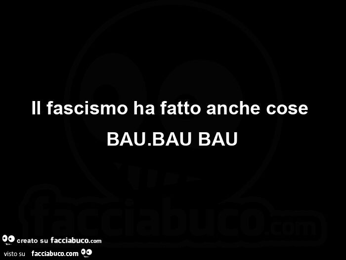 Il fascismo ha fatto anche cose bau bau bau