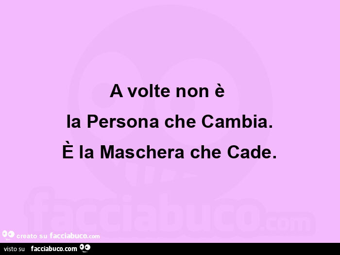 A volte non è  la persona che cambia. È La maschera che cade