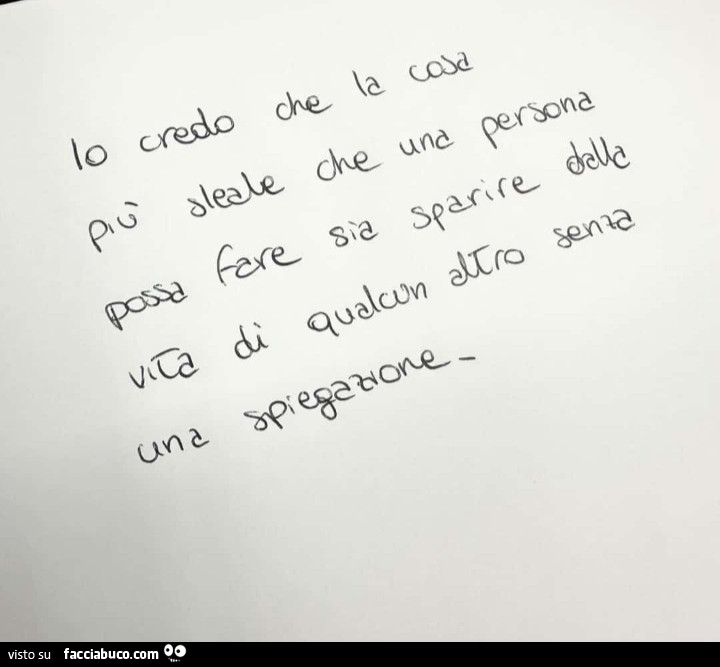 Io credo che la cosa più sleale che una persona possa fare sia sparire dalla vita di qualcun altro senza una spiegazione