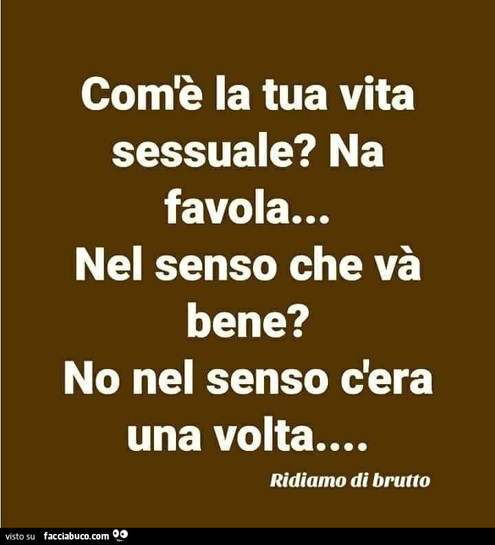 Com'è la tua vita sessuale? Na favola… nel senso che và bene? No nel senso c'era una volta