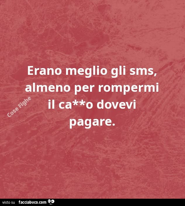 Erano meglio gli sms, almeno per rompermi il cazzo dovevi pagare