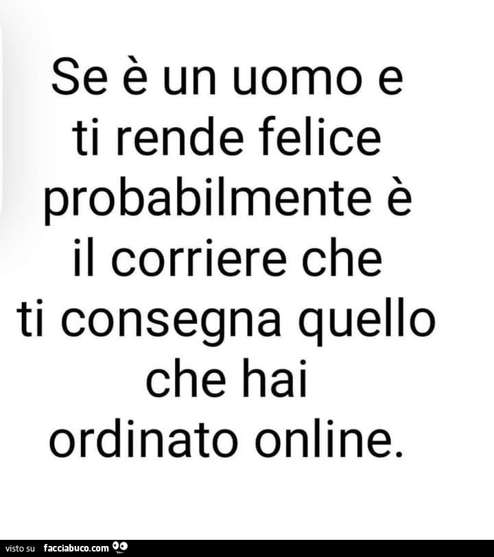 Se è un uomo e ti rende felice probabilmente è il corriere che ti consegna quello che hai ordinato online