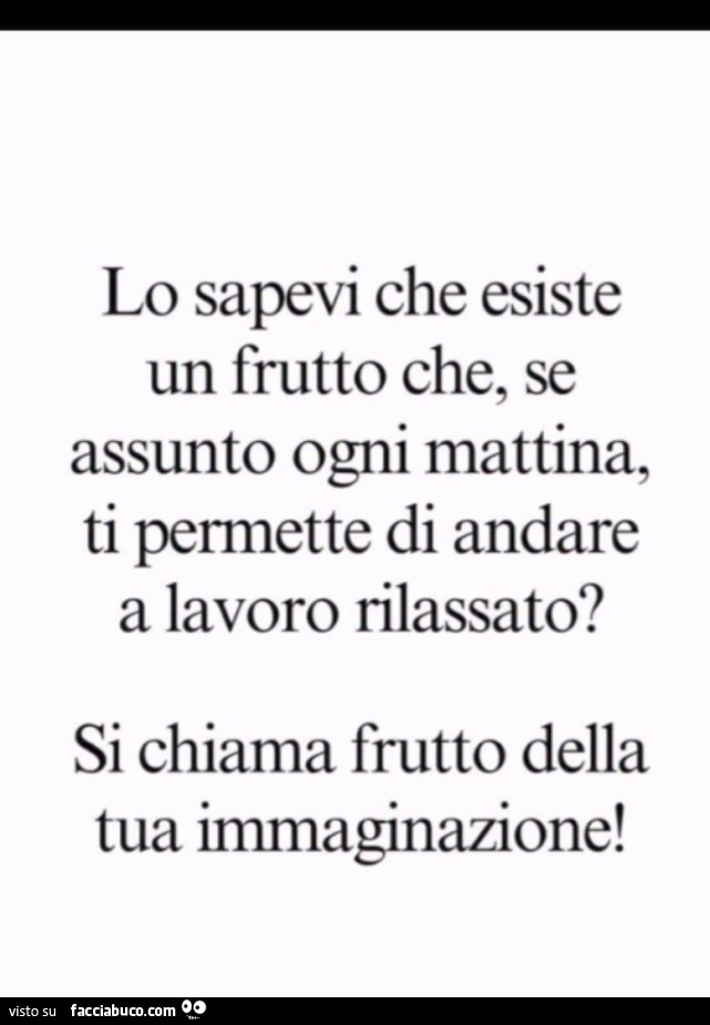Lo sapevi che esiste un frutto che, se assunto ogni mattina, ti permette di andare a lavoro rilassato? Si chiama frutto della tua immaginazione