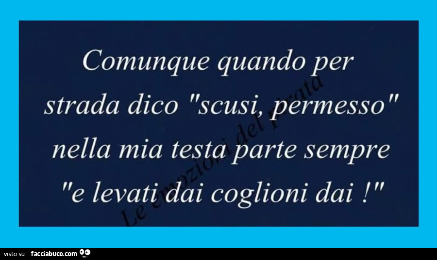 Comunque quando per strada dico scusi, permesso nella mia testa parte sempre e levati dai coglioni dai