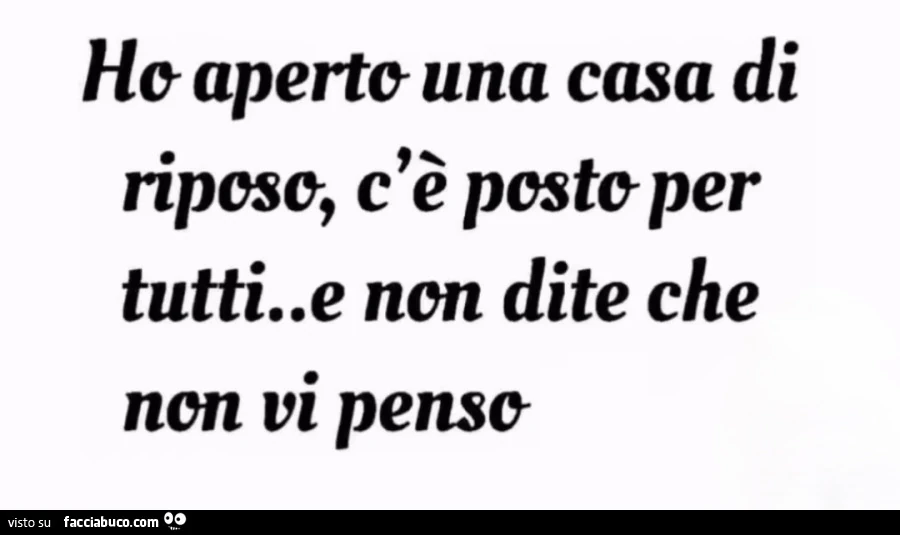 Ho aperto una casa di riposo, c'è posto per tutti. E non dite che non vi penso