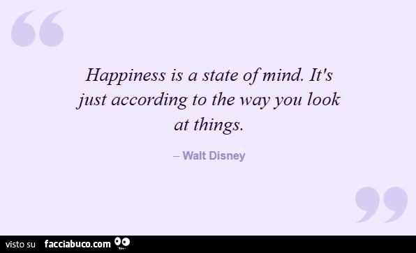 Happiness is a state of mind. It's just according to the way you look at things. Walt Disney