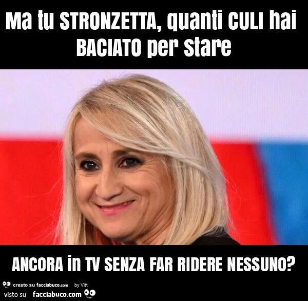 Ma tu stronzetta, quanti culi hai baciato per stare ancora in tv senza far ridere nessuno?