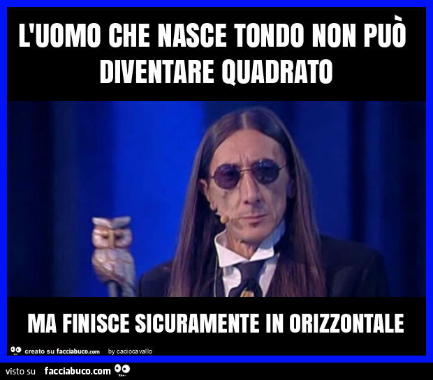 L'uomo che nasce tondo non può diventare quadrato ma finisce sicuramente in orizzontale
