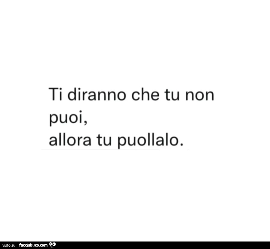 Ti diranno che tu non puoi, allora tu puollalo
