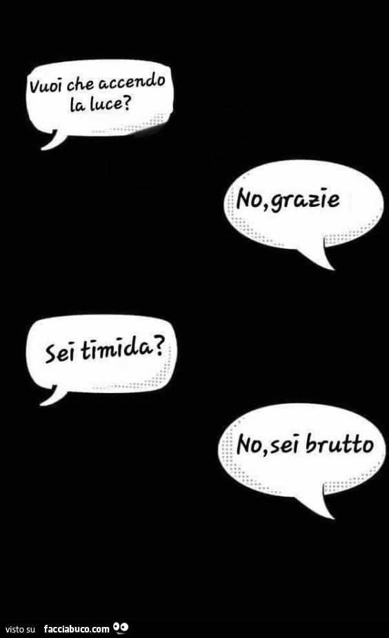 Vuoi che accendo la luce? No, grazie. Sei timida? No, sei brutto