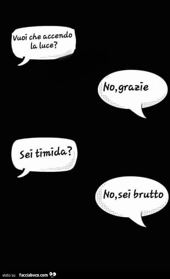 Vuoi che accendo la luce? No grazie. Sei timida? No, sei brutto