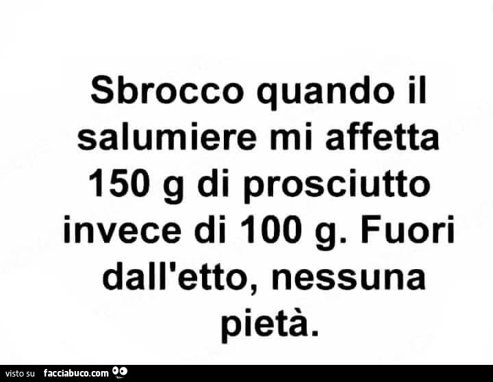 Sbrocco quando il salumiere mi affetta 150 g di prosciutto invece di 100 g. Fuori dall'etto, nessuna pietà