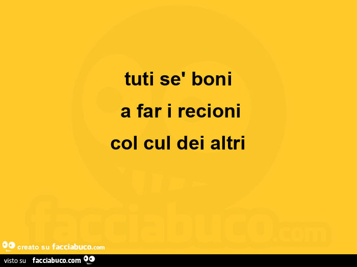 Tuti sè boni  a far i recioni col cul dei altri