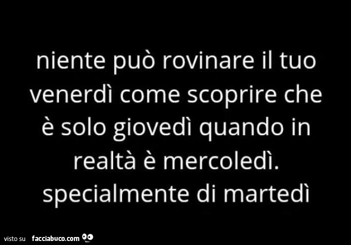 Niente può rovinare il tuo venerdì come scoprire che è solo giovedì quando in realtà è mercoledì. Specialmente di martedì