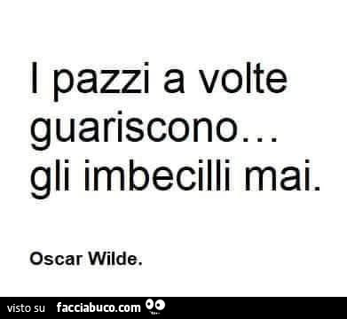 I pazzi a volte guariscono… gli imbecilli mai. Oscar Wilde