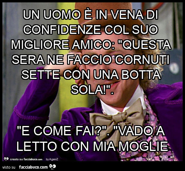 Un uomo è in vena di confidenze col suo migliore amico: "questa sera ne faccio cornuti sette con una botta sola! ". "E come fai? ". "Vado a letto con mia moglie