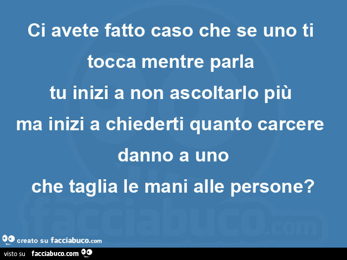 Ci avete fatto caso che se uno ti tocca mentre parla  tu inizi a non ascoltarlo più  ma inizi a chiederti quanto carcere danno a uno che taglia le mani alle persone?