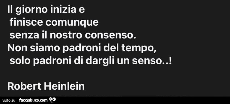 Il giorno inizia e finisce comunque senza il nostro consenso. Non siamo padroni del tempo, solo padroni di dargli un senso
