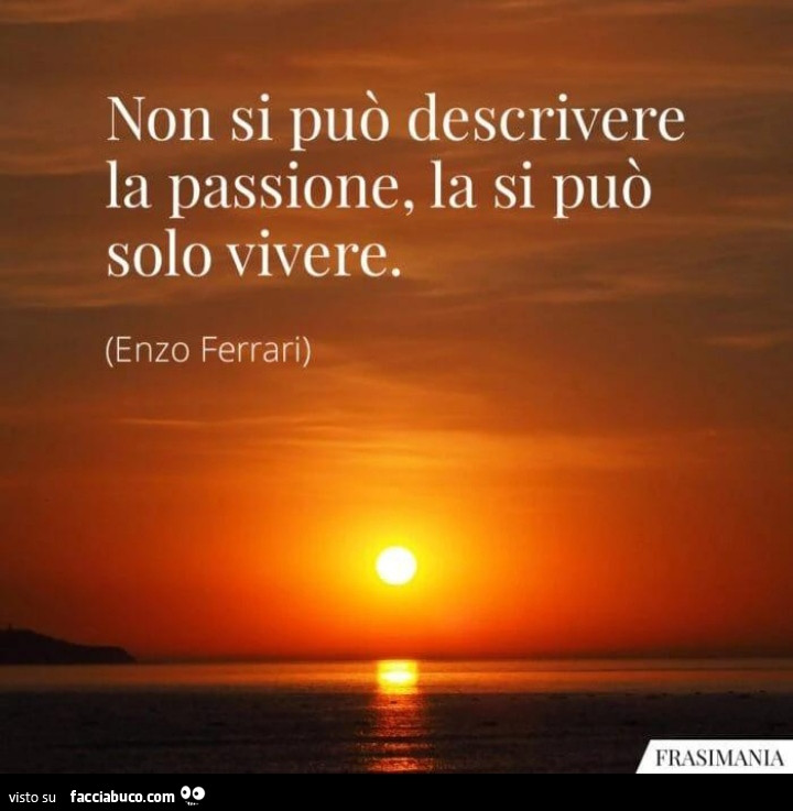 Non si può descrivere la passione, la si può solo vivere. Enzo Ferrari