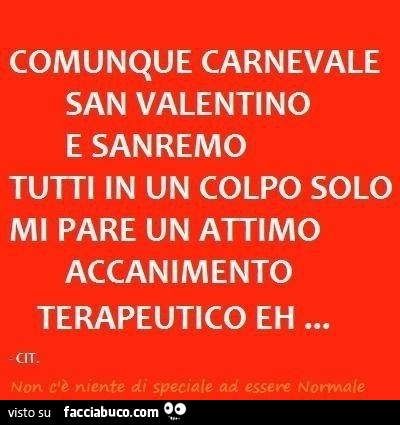 Comunque carnevale san valentino e sanremo tutti in un colpo solo mi pare un attimo accanimento terapeutico eh