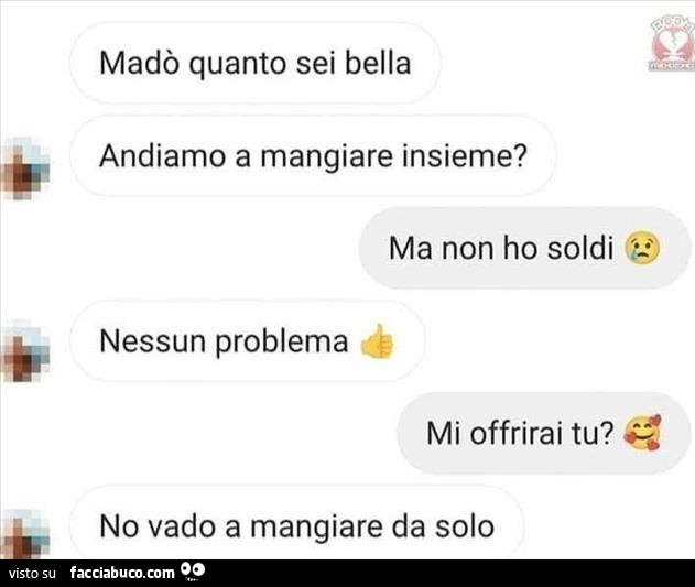 Madò quanto sei bella andiamo a mangiare insieme? Ma non ho soldi. Nessun problema. Mi offrirai tu? No vado a mangiare da solo