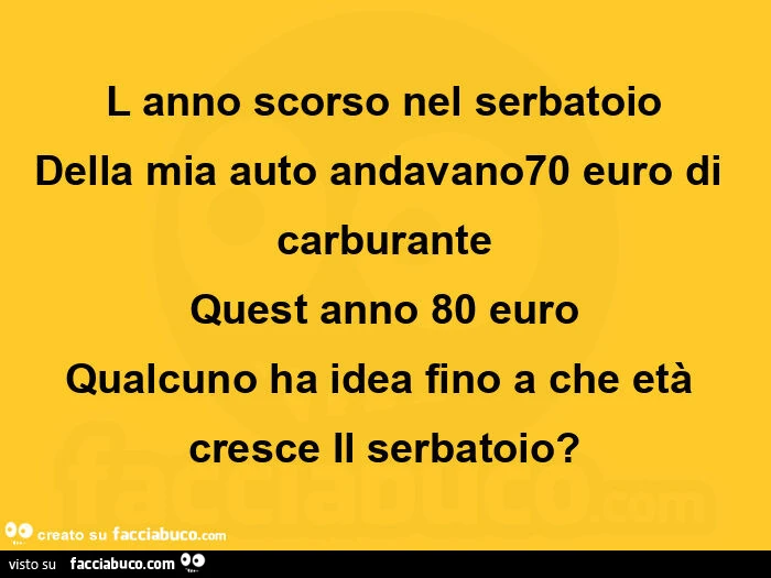 L'anno scorso nel serbatoio della mia auto andavano70 euro di carburante quest anno 80 euro qualcuno ha idea fino a che età cresce il serbatoio?