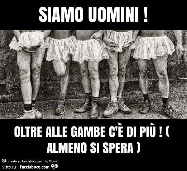 Siamo uomini! Oltre alle gambe c'è di più! ( Almeno si spera )