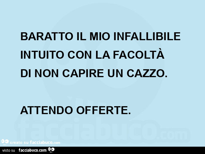 Baratto il mio infallibile intuito con la facoltà  di non capire un cazzo.   Attendo offerte