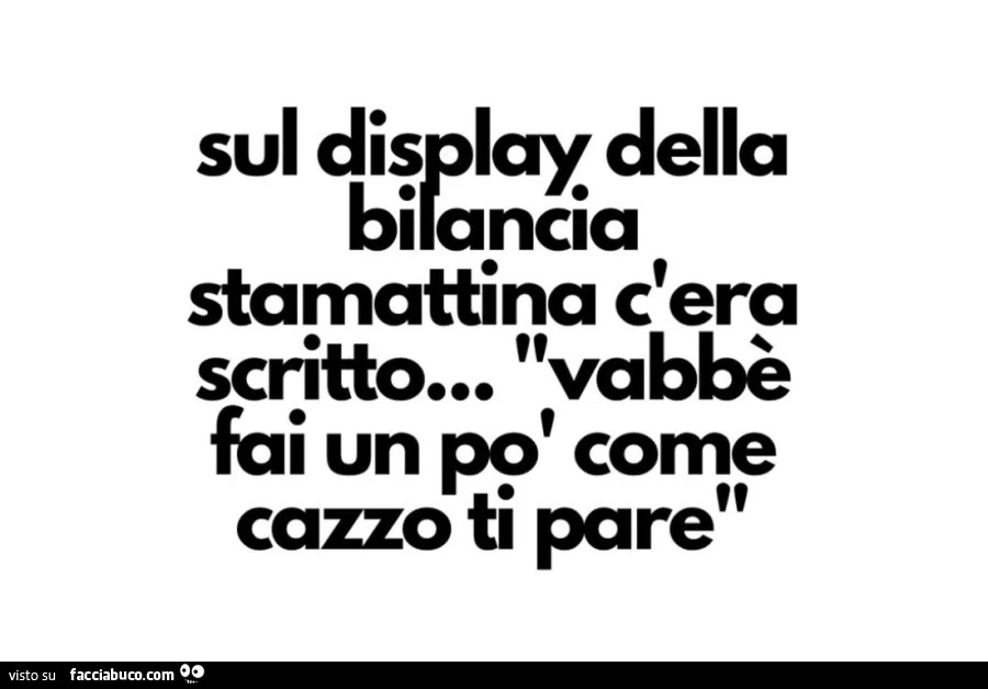 Sul display della bilancia stamattina c'era scritto&hellip; vabbè fai un po' come cazzo ti pare