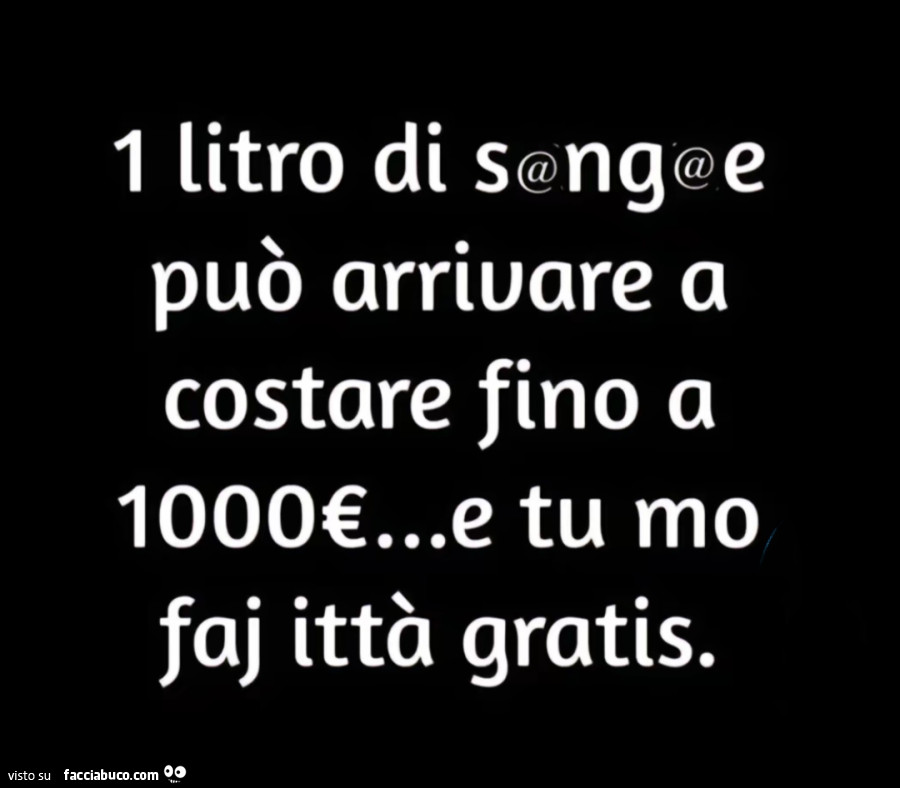 1 litro di sangue può arrivare a costare fino a 1000€… e tu mo faj ittà gratis