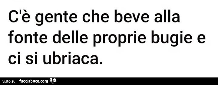 Cè gente che beve alla fonte delle proprie bugie e ci si ubriaca