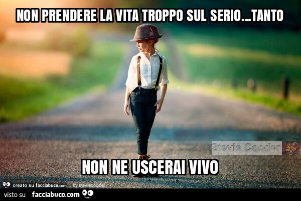 Non prendere la vita troppo sul serio… tanto non ne uscerai vivo
