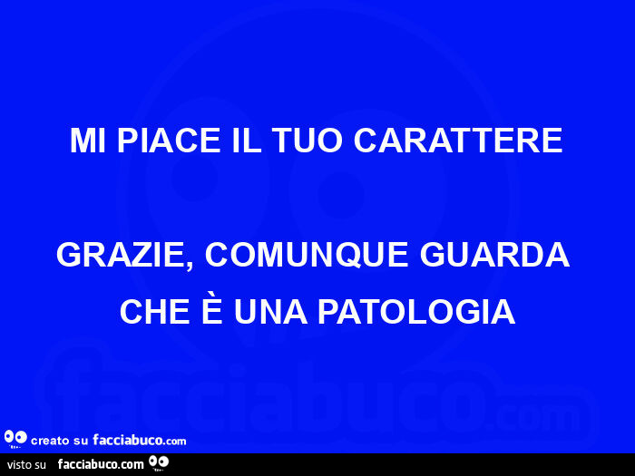 Mi piace il tuo carattere grazie, comunque guarda che è una patologia