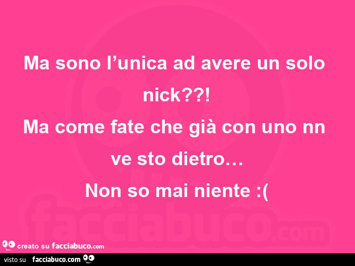 Ma sono l'unica ad avere un solo nick?! Ma come fate che già con uno nn ve sto dietro… non so mai niente